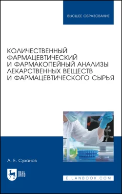 Количественный фармацевтический и фармакопейный анализы лекарственных веществ и фармацевтического сырья. Учебное пособие для вузов - Антон Суханов