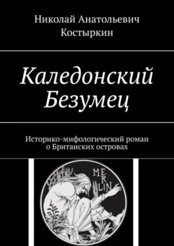 Каледонский Безумец. Историко-мифологический роман о Британских островах - Николай Костыркин