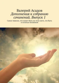 Дополнения к собранию сочинений. Выпуск 1. Самое тяжелое, что может быть на этом свете, это быть и остаться человеком - Валерий Асадов