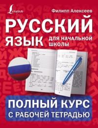 Русский язык для начальной школы: полный курс с рабочей тетрадью - Филипп Алексеев