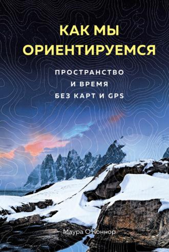 Как мы ориентируемся. Пространство и время без карт и GPS - Маура О’Коннор