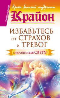 Крайон. Избавьтесь от страхов и тревог. Откройте себя Свету! - Тамара Шмидт