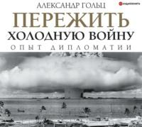 Пережить холодную войну. Опыт дипломатии - Александр Гольц