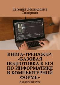 Книга-тренажер: «Базовая подготовка к ЕГЭ по информатике в компьютерной форме». Авторский курс - Евгений Сидоркин