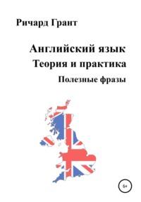 Английский язык. Теория и практика. Полезные фразы - Ричард Грант