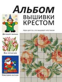 Альбом вышивки крестом. Идеи для тех, кто вышивает крестиком - Сборник