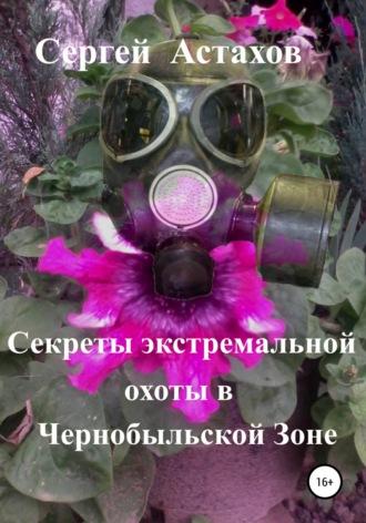 Секреты экстемальной охоты в Чернобыльской Зоне - Сергей Астахов