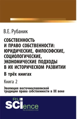 Собственность и право собственности: юридические, философские, социологические, экономические подходы в их историческом развитии. В трёх книгах. Книга 2. Эволюция восточнославянской традиции права собственности в ХХ веке. (Бакалавриат, Магистратура). Монография. - Владимир Рубаник