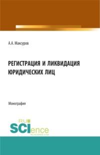 Регистрация и ликвидация юридических лиц. (Аспирантура, Бакалавриат, Магистратура). Монография. - Алексей Максуров