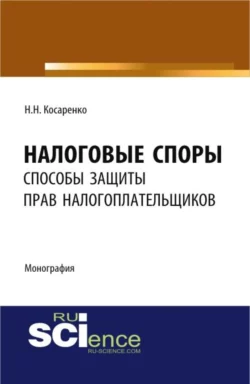 Налоговые споры: способы защиты прав налогоплательщиков. (Аспирантура, Бакалавриат, Магистратура). Монография. - Николай Косаренко