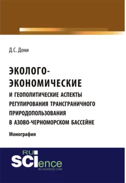 Эколого-экономические и геополитические аспекты регулирования трансграничного природопользования в Азово-Черноморском бассейне. (Аспирантура, Бакалавриат). Монография. - Денис Дони