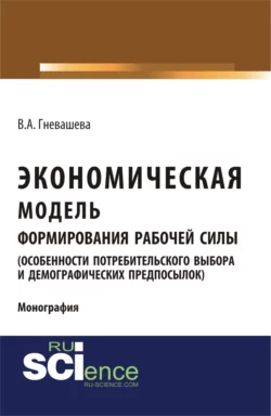 Экономическая модель формирования рабочей силы (особенности потребительского выбора и демографических предпосылок). (Аспирантура, Бакалавриат). Монография. - Вера Гневашева