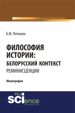 Философия истории: белорусский контекст. Реминисценции. (Аспирантура, Бакалавриат, Магистратура, Специалитет). Монография. - Борис Лепешко