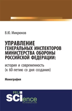 Управление Генеральных инспекторов Министерства обороны Российской Федерации: история и современность (к 60-летию со дня создания). (Аспирантура, Бакалавриат, Магистратура). Монография. - Василий Микрюков