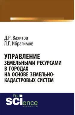 Управление земельными ресурсами в городах на основе земельно-кадастровых систем. (Аспирантура, Бакалавриат, Магистратура). Монография. - Дамир Вахитов