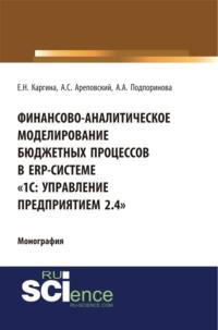 Финансово-аналитическое моделирование бюджетных процессов в ERP-системе 1С: Управление предприятием 2.4 . (Аспирантура, Бакалавриат, Магистратура, Специалитет). Монография. - Елена Каргина