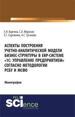 Аспекты построения учетно-аналитической модели бизнес-структуры в ERP-системе 1С: Управление предприятием согласно методологии РСБУ и МСФО . (Бакалавриат, Магистратура). Монография. - Елена Каргина