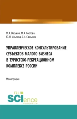 Управленческое консультирование субъектов малого бизнеса в туристско-рекреационном комплексе России. (Аспирантура, Бакалавриат, Магистратура, Специалитет). Монография. - Сергей Самыгин