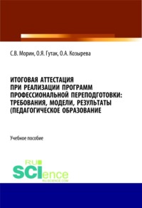 Итоговая аттестация при реализации программ профессиональной переподготовки. Требования, модели, результаты (педагогическое образование). (Аспирантура, Бакалавриат, Магистратура). Учебное пособие. - Ольга Козырева