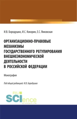 Организационно-правовые механизмы государственного регулирования внешнеэкономической деятельности в Российской Федерации. (Бакалавриат, Магистратура, Специалитет). Монография. - Ирина Бородушко