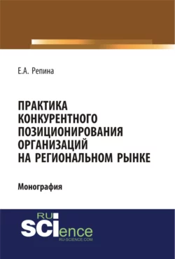 Практика конкурентного позиционирования организаций на региональном рынке. (Аспирантура, Бакалавриат, Специалитет). Монография. - Елена Репина