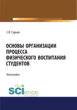 Основы организации процесса физического воспитания студентов. (Аспирантура). (Бакалавриат). (Магистратура). Монография - Сергей Гурьев