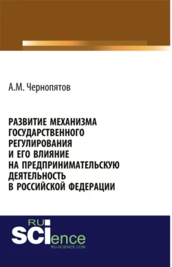 Развитие механизма государственного регулирования и его влияние на предпринимательскую деятельность в Российской Федерации. (Аспирантура). Монография. - Александр Чернопятов