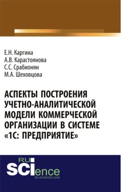 Аспекты построения учетно-аналитической модели коммерческой организации в системе 1С: Предприятие . (Аспирантура, Бакалавриат, Магистратура, Специалитет). Монография. - Елена Каргина