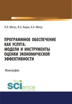 Программное обеспечение как услуга. Модели и инструменты оценки экономической эффективности. (Аспирантура, Бакалавриат, Магистратура, Специалитет). Монография. - Игорь Кацко