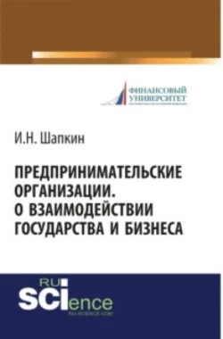 Предпринимательские организации. О взаимодействии государства и бизнеса. Монография - Игорь Шапкин