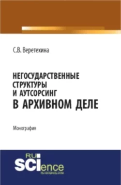 Негосударственные структуры и аутсорсинг в архивном деле. (Бакалавриат). Монография - Светлана Веретехина