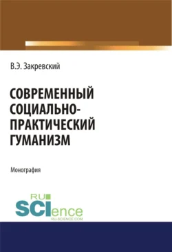 Современный социально-практический гуманизм. (Аспирантура, Бакалавриат). Монография. - Владимир Закревский