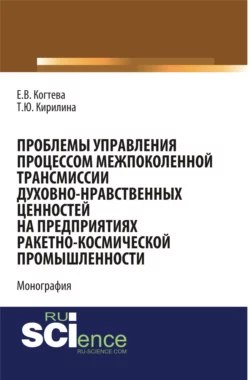 Проблемы управления процессом межпоколенной трансмиссии духовно-нравственных ценностей на предприятиях ракетно-космической промышленности. (Аспирантура, Магистратура). Монография. - Татьяна Кирилина