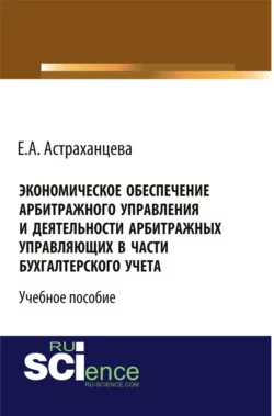 Экономическое обеспечение арбитражного управления и деятельности арбитражных управляющих в части бухгалтерского учета. (Бакалавриат). Учебное пособие. - Елена Астраханцева