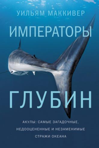 Императоры глубин: Акулы. Самые загадочные, недооцененные и незаменимые стражи океана - Уильям Маккивер