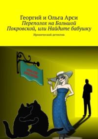 Переполох на Большой Покровской, или Найдите бабушку. Иронический детектив -  Георгий и Ольга Арси