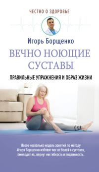 Вечно ноющие суставы. Правильные упражнения и образ жизни - Игорь Борщенко