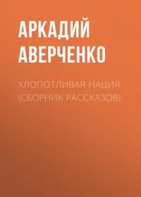 Хлопотливая нация (сборник рассказов), аудиокнига Аркадия Аверченко. ISDN66339266