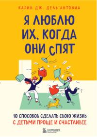 Я люблю их, когда они спят. 10 способов сделать свою жизнь с детьми проще и счастливее - Карин Дель’Антониа