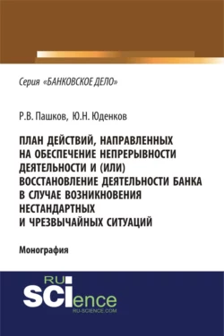 План действий, направленных на обеспечение непрерывности деятельности и (или) восстановление деятельности банка в случае возникновения нестандартных и чрезвычайных ситуаций. (Адъюнктура, Аспирантура, Бакалавриат, Магистратура). Монография. - Юрий Юденков