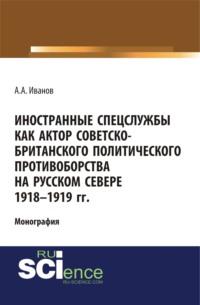 Иностранные спецслужбы как актор советско-британского политического противоборства на Русском Севере 1918-1919 гг.. (Монография) - Андрей Иванов