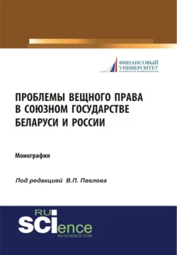 Проблемы вещного права в Союзном государстве Беларуси и России. (Аспирантура, Бакалавриат, Магистратура, Специалитет). Монография. - Владимир Павлов