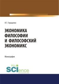 Экономика философии и философский экономикс. (Аспирантура, Бакалавриат, Магистратура). Монография. - Игорь Геращенко