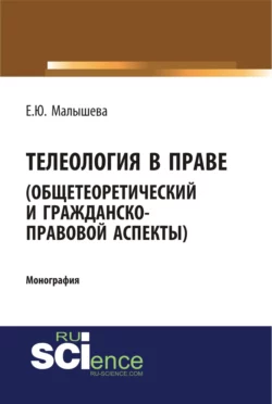 Телеология в праве. Общетеоретический и гражданско-правовой аспекты. (Аспирантура, Бакалавриат, Магистратура). Монография. - Елена Малышева