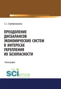 Преодоление дисбалансов экономических систем в интересах укрепления их безопасности. (Аспирантура, Магистратура). Монография. - Сергей Серебренников