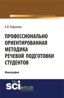 Профессионально ориентированная методика речевой подготовки студентов. (Аспирантура, Бакалавриат, Магистратура). Монография. - Анастасия Коренева