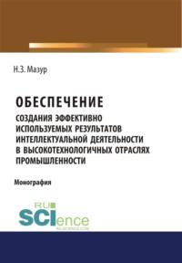 Обеспечение создания эффективно используемых результатов интеллектуальной деятельности в высокотехнологичных отраслях промышленности. (Монография), audiobook Натальи Зиновьевны Мазур. ISDN66415954