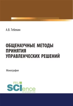 Общенаучные методы принятия управленческих решений. (Бакалавриат, Магистратура). Монография. - Алексей Тебекин