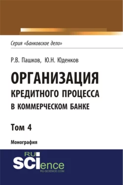 Организация кредитного процесса в коммерческом банке. Том 4. (Аспирантура, Бакалавриат, Магистратура, Специалитет). Монография. - Юрий Юденков