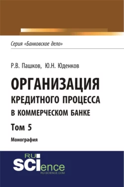 Организация кредитного процесса в коммерческом банке. Том 5. (Аспирантура, Бакалавриат, Магистратура, Специалитет). Монография. - Юрий Юденков